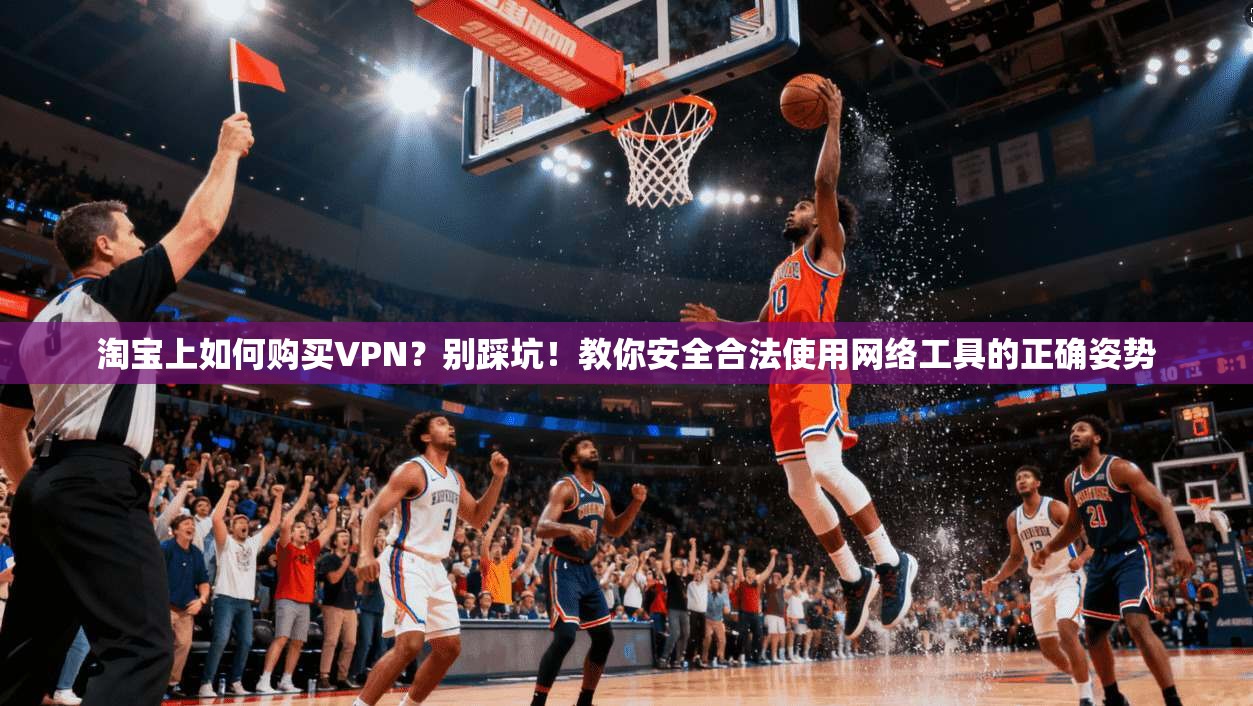 淘宝上如何购买VPN？别踩坑！教你安全合法使用网络工具的正确姿势