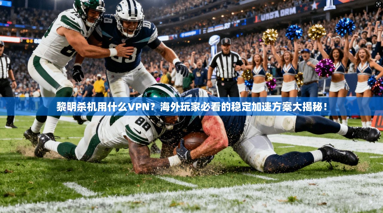 黎明杀机用什么VPN?海外玩家必看的稳定加速方案大揭秘!