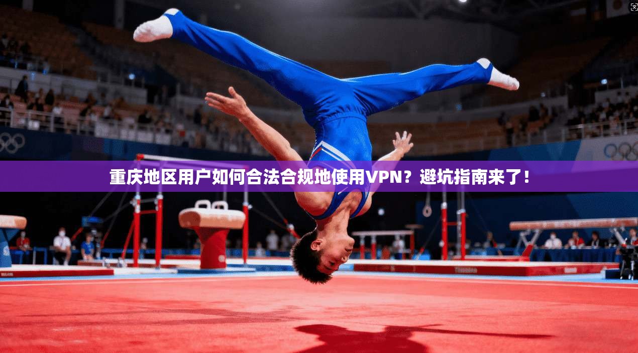 重庆地区用户如何合法合规地使用VPN？避坑指南来了！