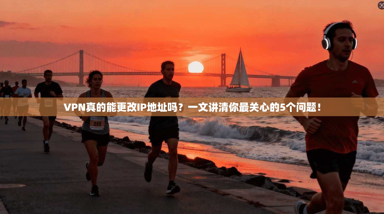 VPN真的能更改IP地址吗？一文讲清你最关心的5个问题！