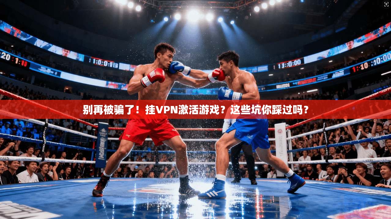 别再被骗了！挂VPN激活游戏？这些坑你踩过吗？