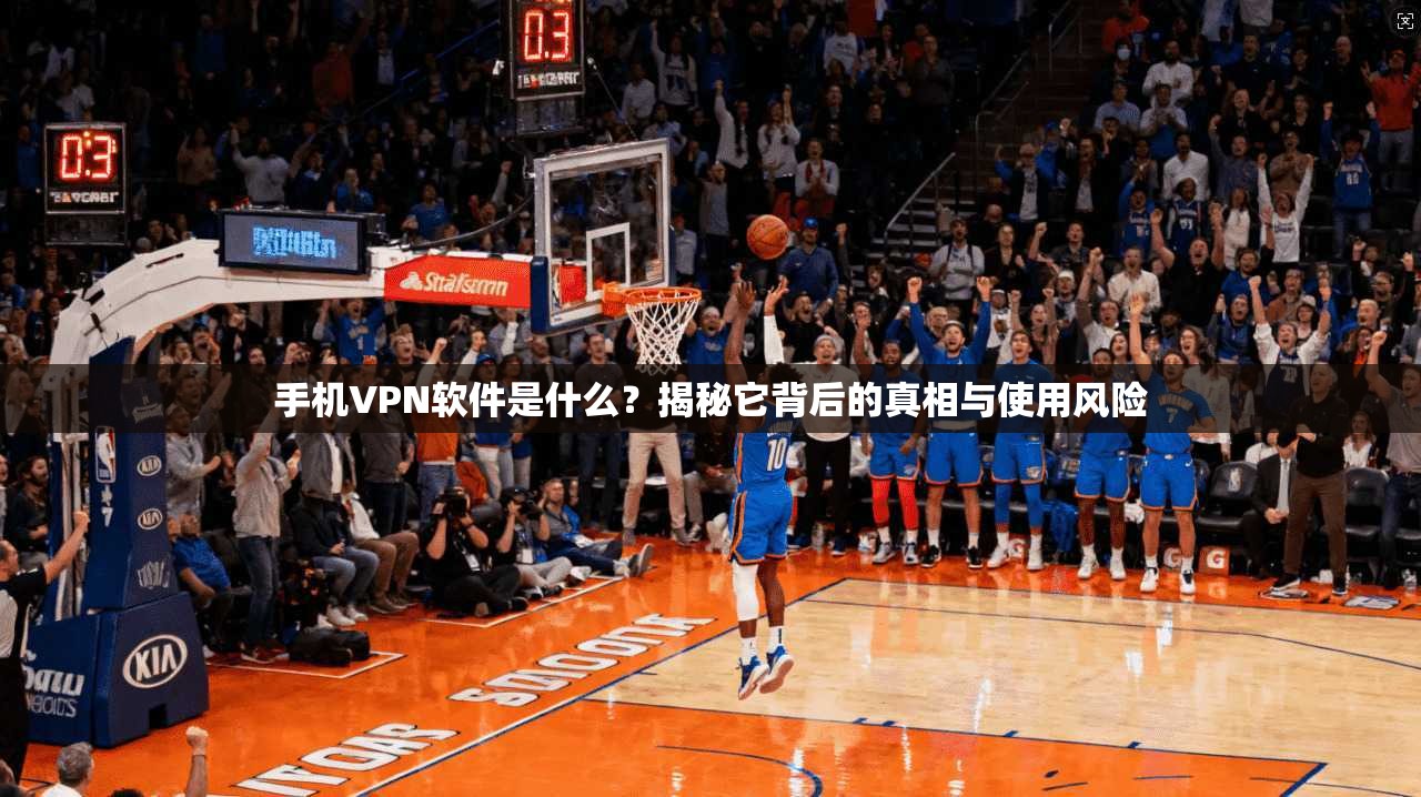 手机VPN软件是什么？揭秘它背后的真相与使用风险