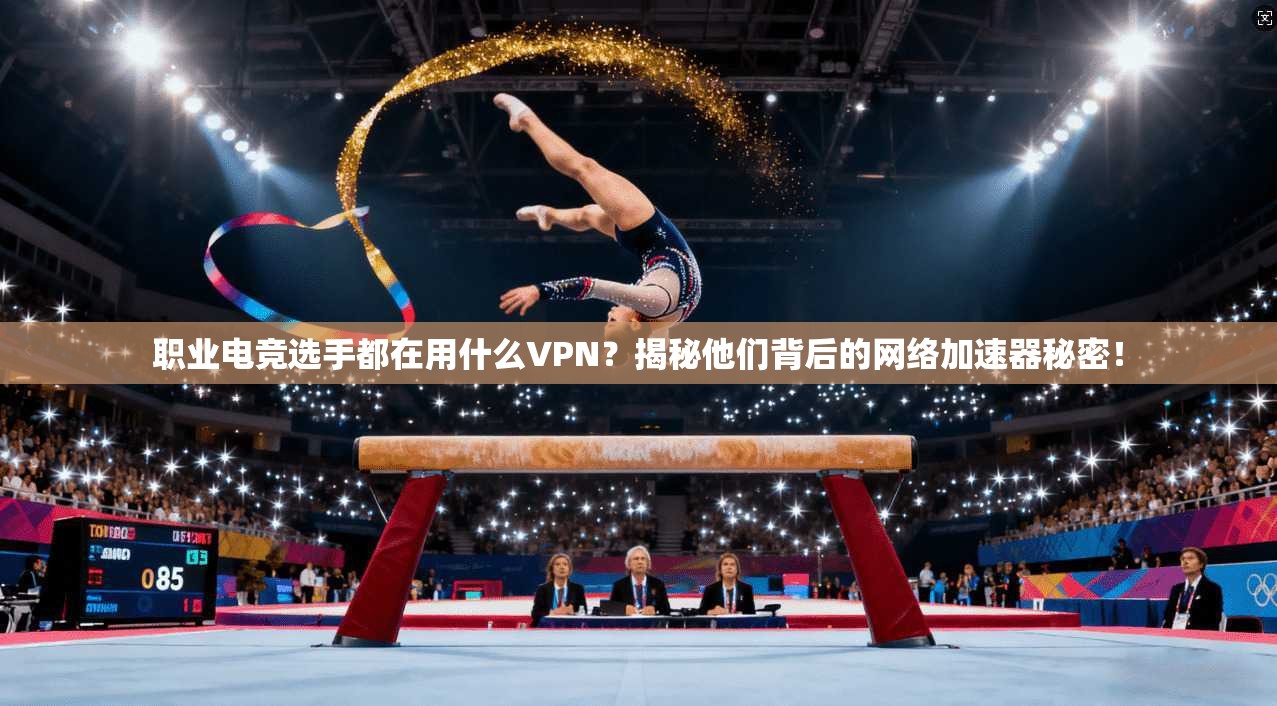 职业电竞选手都在用什么VPN？揭秘他们背后的网络加速器秘密！