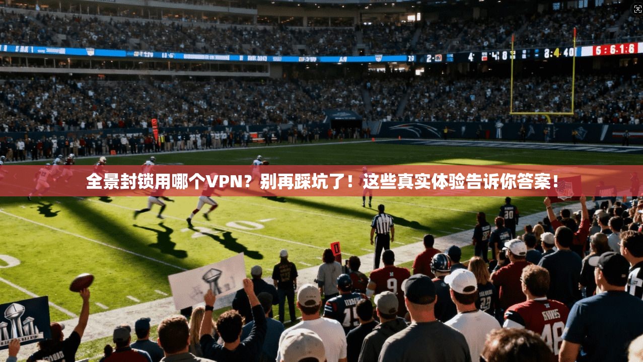 全景封锁用哪个VPN？别再踩坑了！这些真实体验告诉你答案！