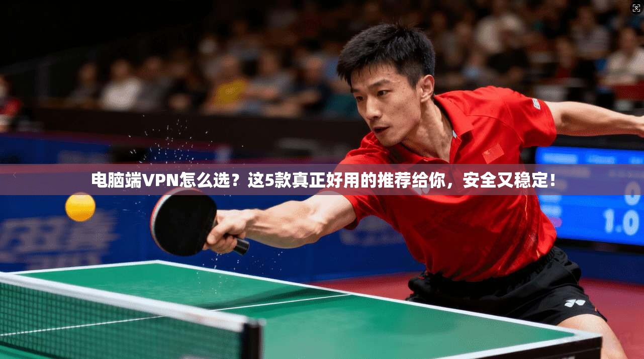电脑端VPN怎么选？这5款真正好用的推荐给你，安全又稳定！