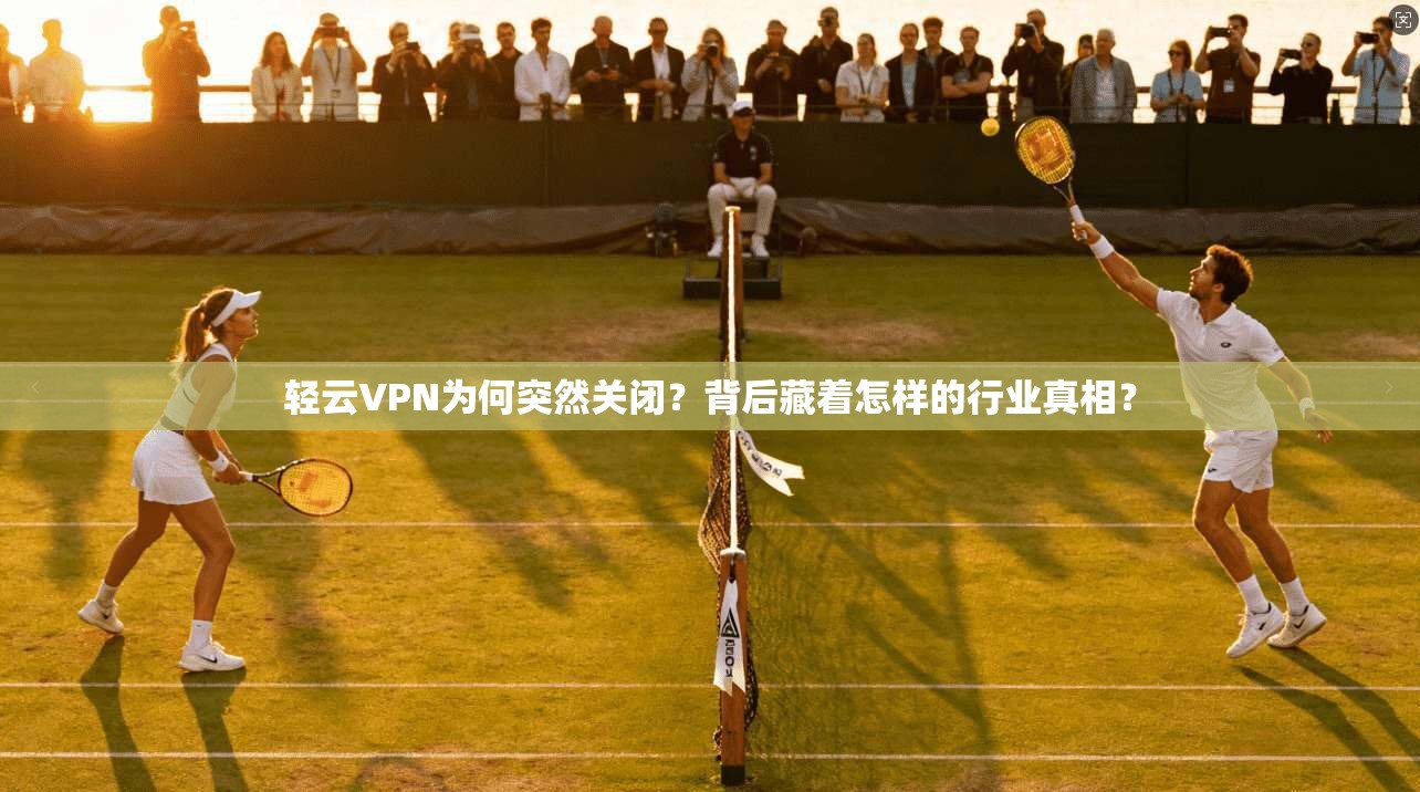 轻云VPN为何突然关闭？背后藏着怎样的行业真相？