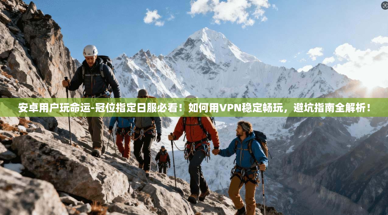 安卓用户玩命运-冠位指定日服必看！如何用VPN稳定畅玩，避坑指南全解析！