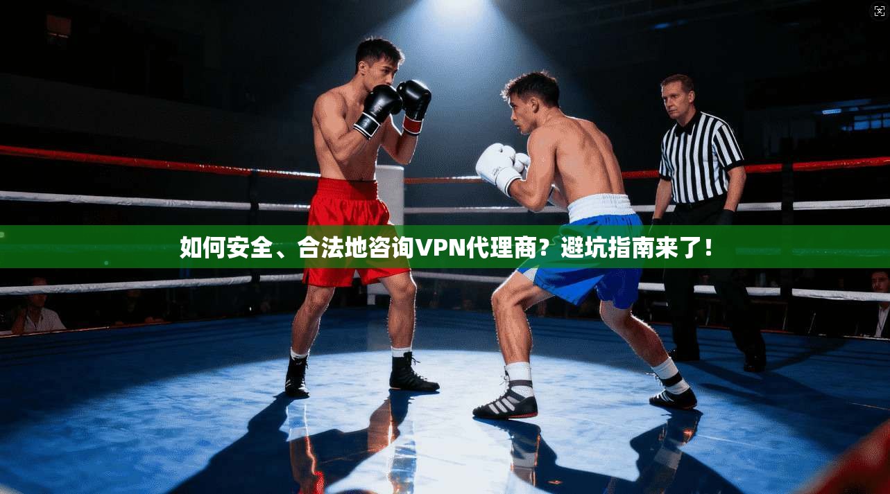 如何安全、合法地咨询VPN代理商？避坑指南来了！