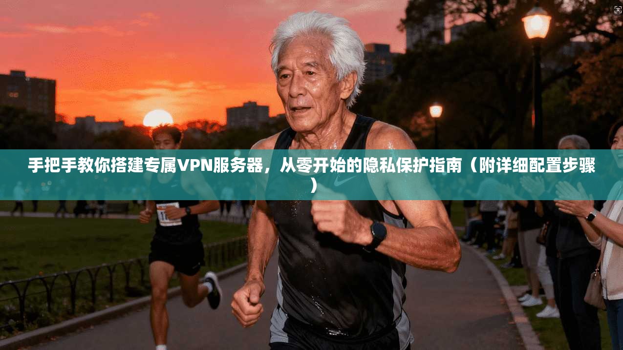 手把手教你搭建专属VPN服务器，从零开始的隐私保护指南（附详细配置步骤）