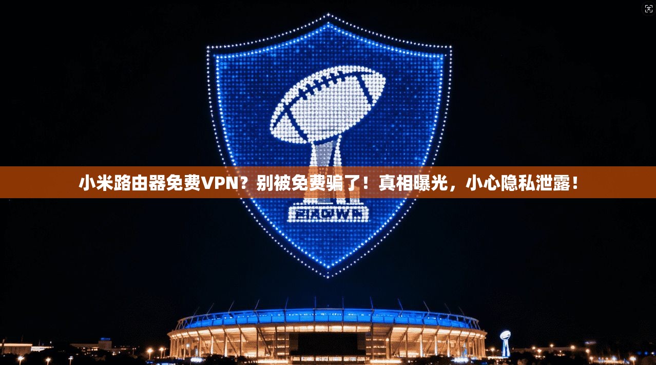 小米路由器免费VPN？别被免费骗了！真相曝光，小心隐私泄露！