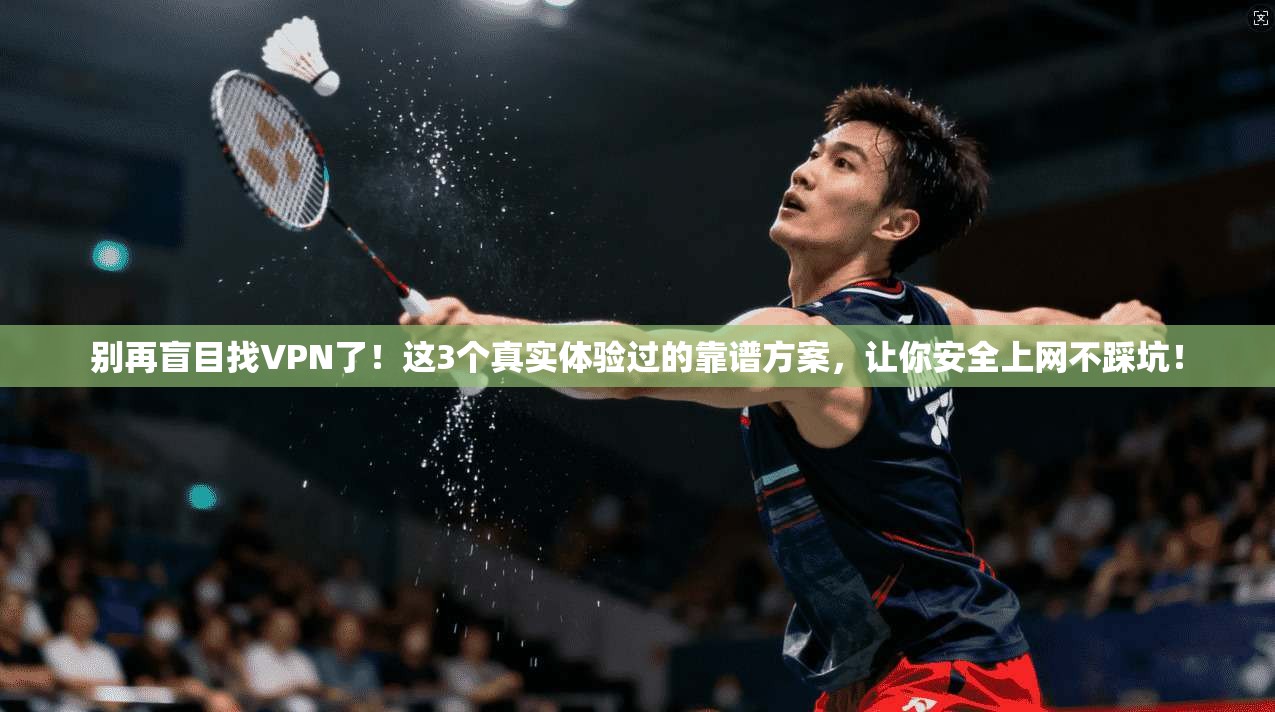别再盲目找VPN了！这3个真实体验过的靠谱方案，让你安全上网不踩坑！