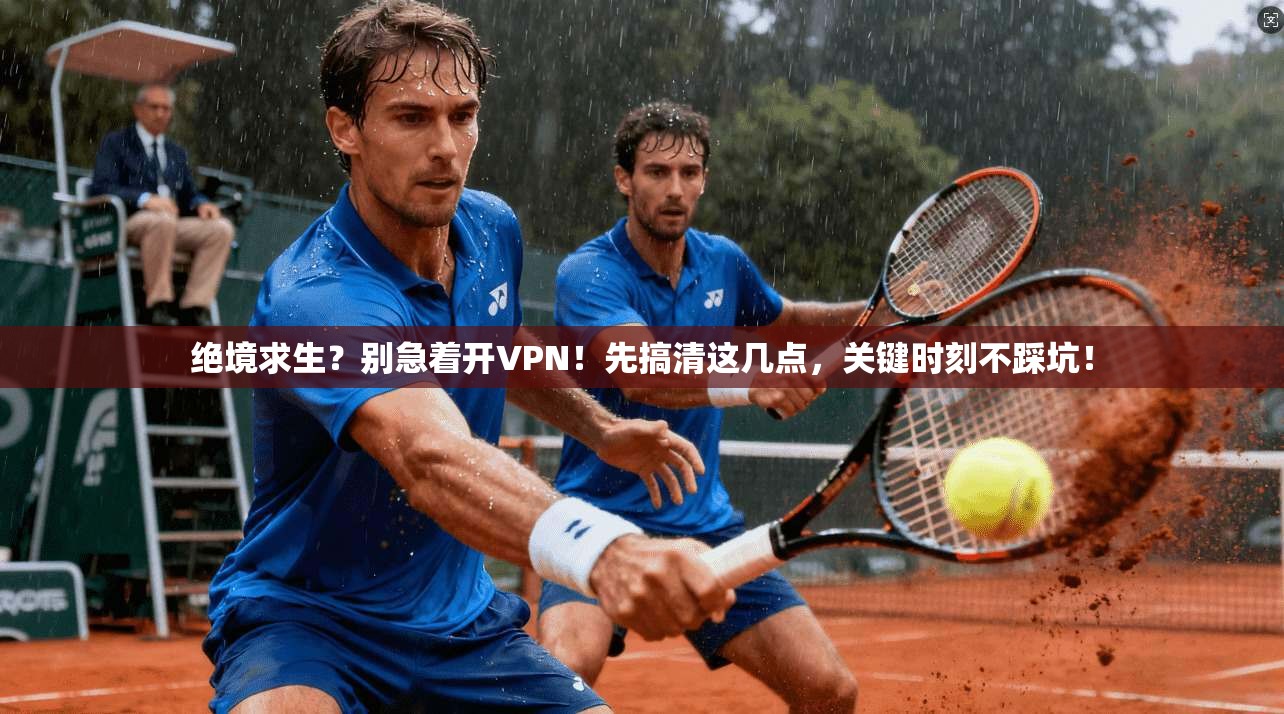 绝境求生？别急着开VPN！先搞清这几点，关键时刻不踩坑！