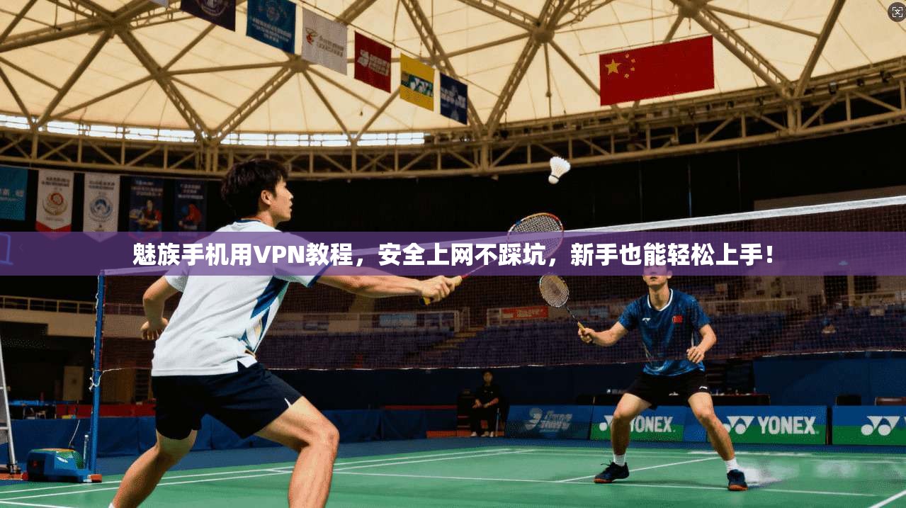 魅族手机用VPN教程，安全上网不踩坑，新手也能轻松上手！