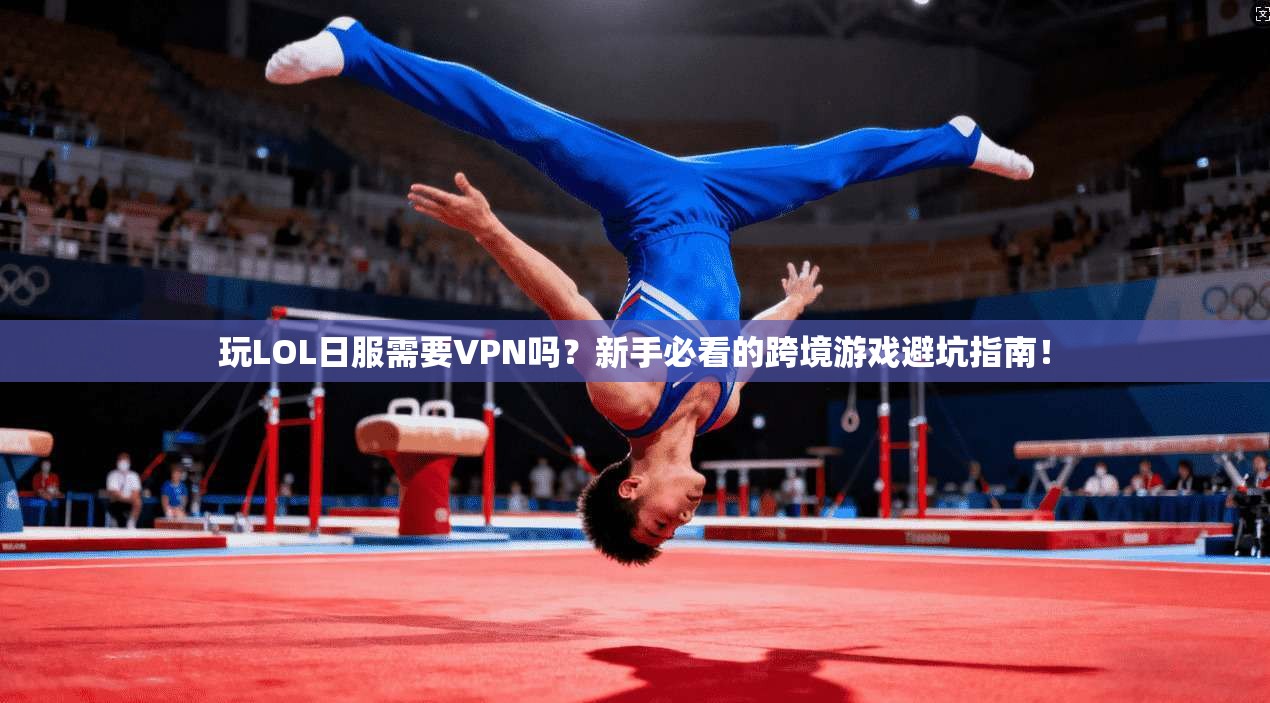 玩LOL日服需要VPN吗？新手必看的跨境游戏避坑指南！
