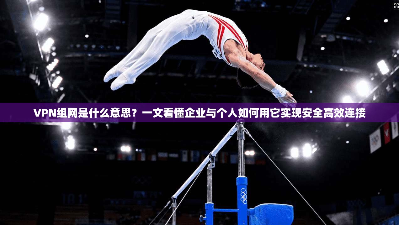 VPN组网是什么意思?一文看懂企业与个人如何用它实现安全高效连接