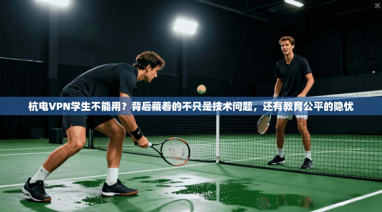 杭电VPN学生不能用？背后藏着的不只是技术问题，还有教育公平的隐忧