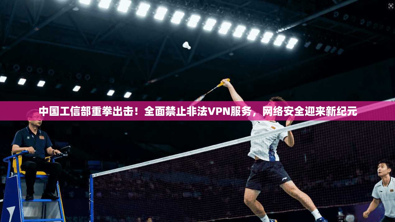 中国工信部重拳出击！全面禁止非法VPN服务，网络安全迎来新纪元
