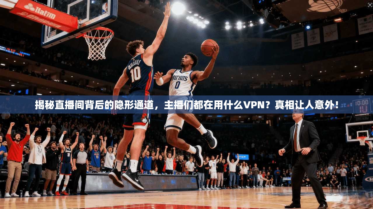 揭秘直播间背后的隐形通道，主播们都在用什么VPN？真相让人意外！
