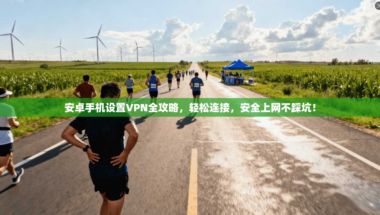 安卓手机设置VPN全攻略，轻松连接，安全上网不踩坑！