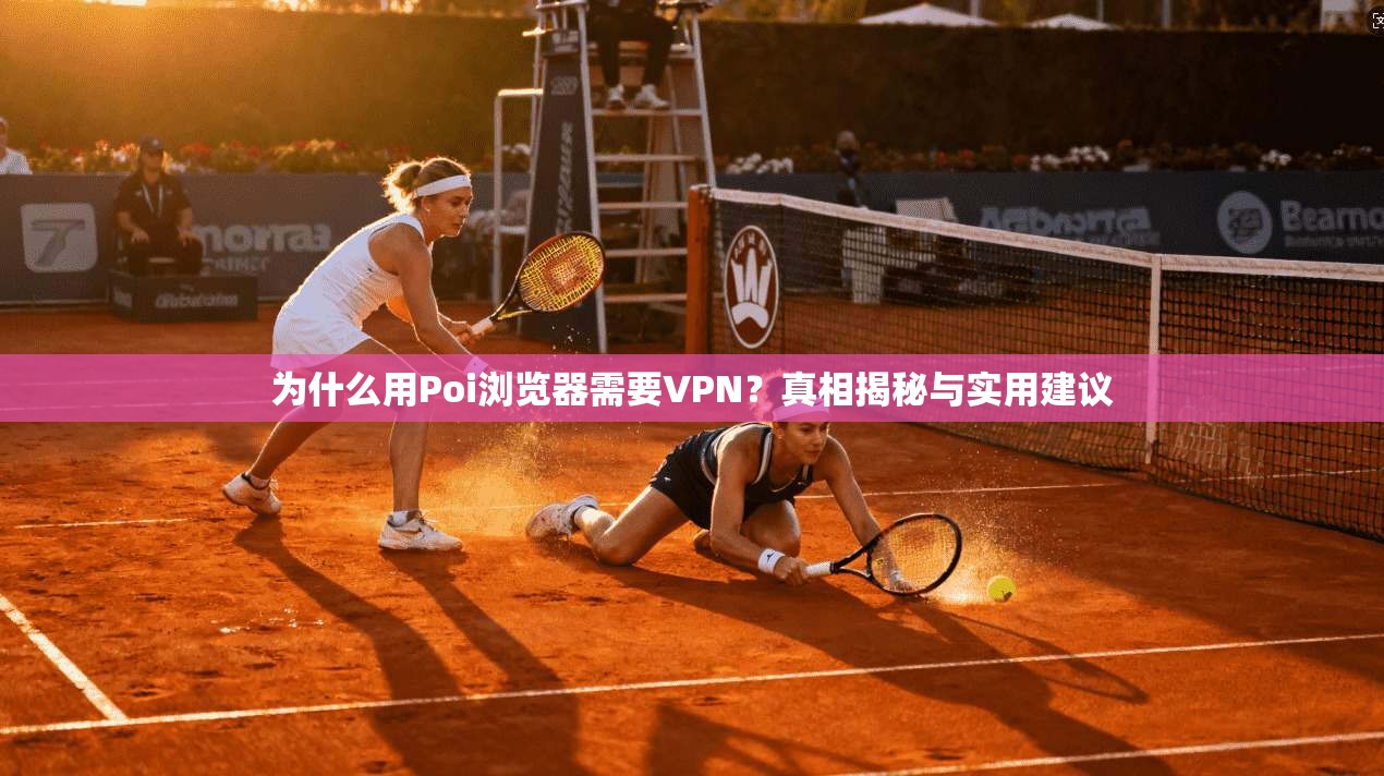为什么用Poi浏览器需要VPN？真相揭秘与实用建议