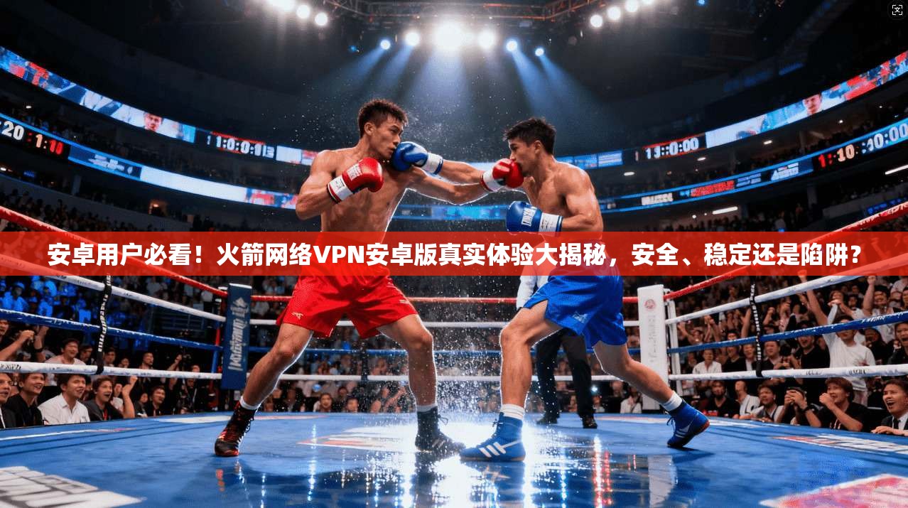 安卓用户必看！火箭网络VPN安卓版真实体验大揭秘，安全、稳定还是陷阱？