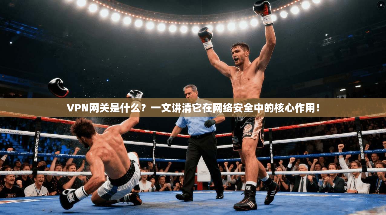 VPN网关是什么？一文讲清它在网络安全中的核心作用！