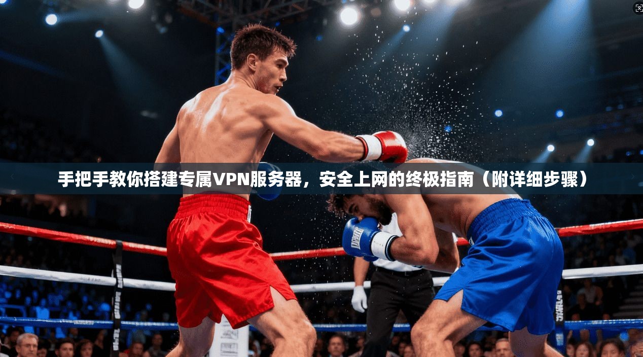手把手教你搭建专属VPN服务器,安全上网的终极指南(附详细步骤) 手把手教你搭建专属VPN服务器,安全上网的终极指南(附详细步骤)