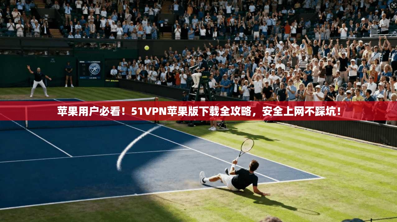 苹果用户必看!51VPN苹果版下载全攻略,安全上网不踩坑! 苹果用户必看!51VPN苹果版下载全攻略,安全上网不踩坑!