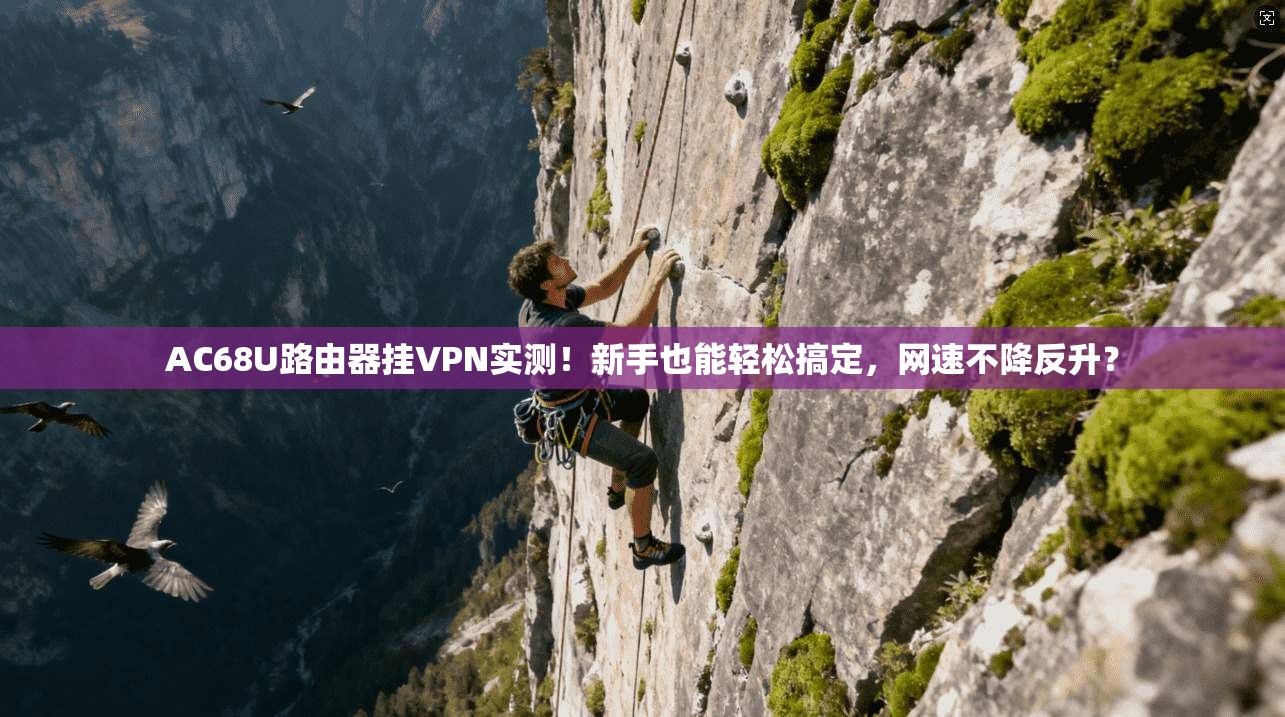 AC68U路由器挂VPN实测！新手也能轻松搞定，网速不降反升？
