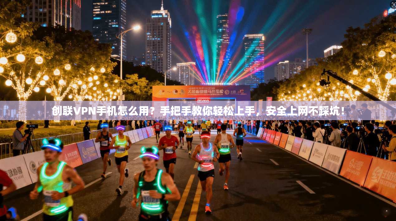 创联VPN手机怎么用？手把手教你轻松上手，安全上网不踩坑！