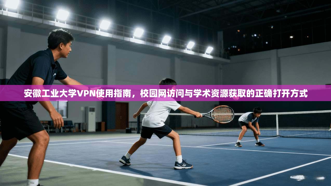 安徽工业大学VPN使用指南，校园网访问与学术资源获取的正确打开方式