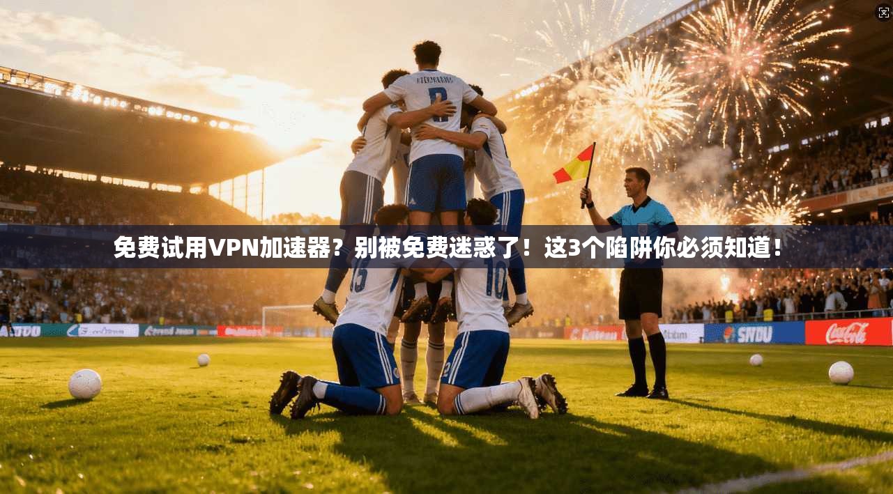 免费试用VPN加速器？别被免费迷惑了！这3个陷阱你必须知道！
