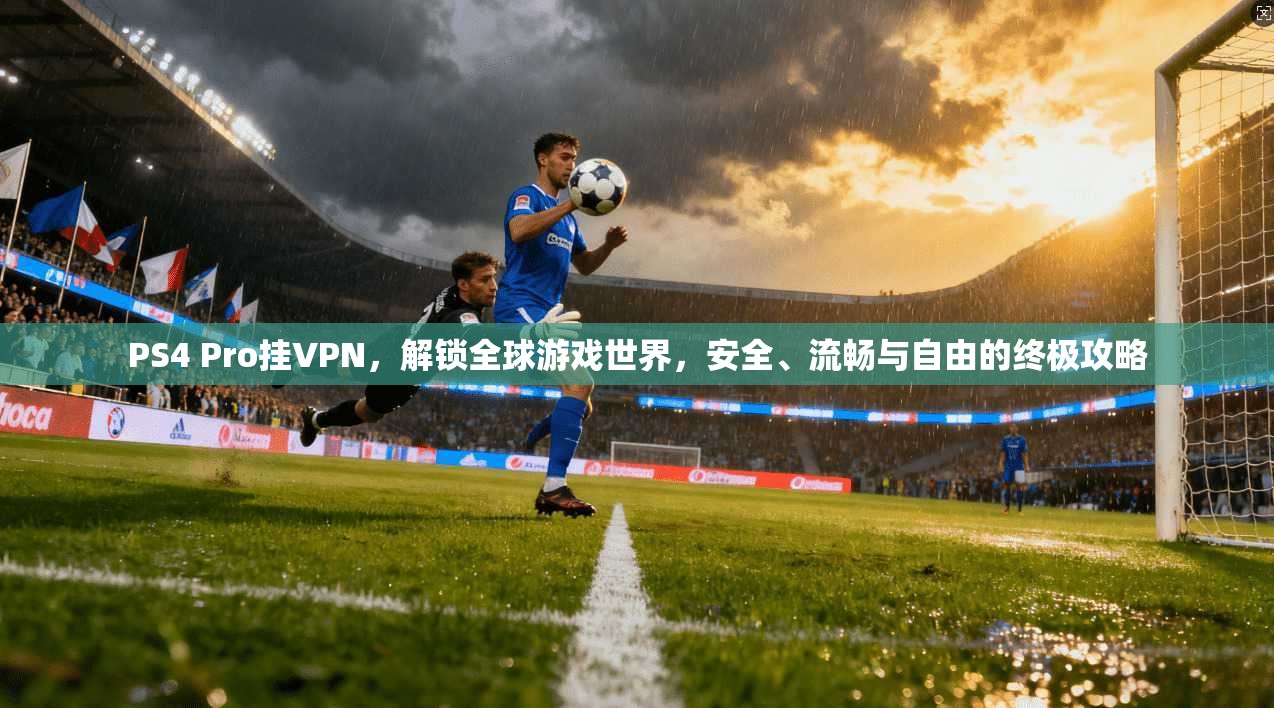 PS4 Pro挂VPN，解锁全球游戏世界，安全、流畅与自由的终极攻略