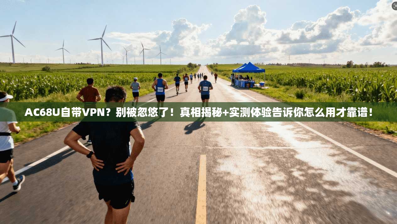 AC68U自带VPN？别被忽悠了！真相揭秘+实测体验告诉你怎么用才靠谱！