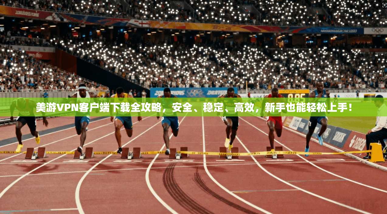 美游VPN客户端下载全攻略，安全、稳定、高效，新手也能轻松上手！