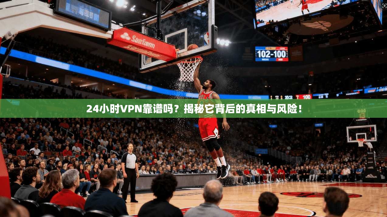 24小时VPN靠谱吗？揭秘它背后的真相与风险！