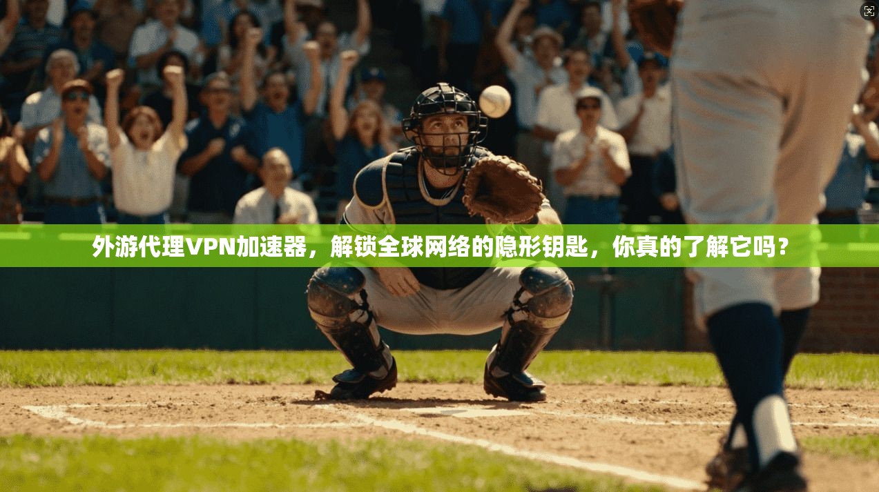 外游代理VPN加速器,解锁全球网络的隐形钥匙,你真的了解它吗?
