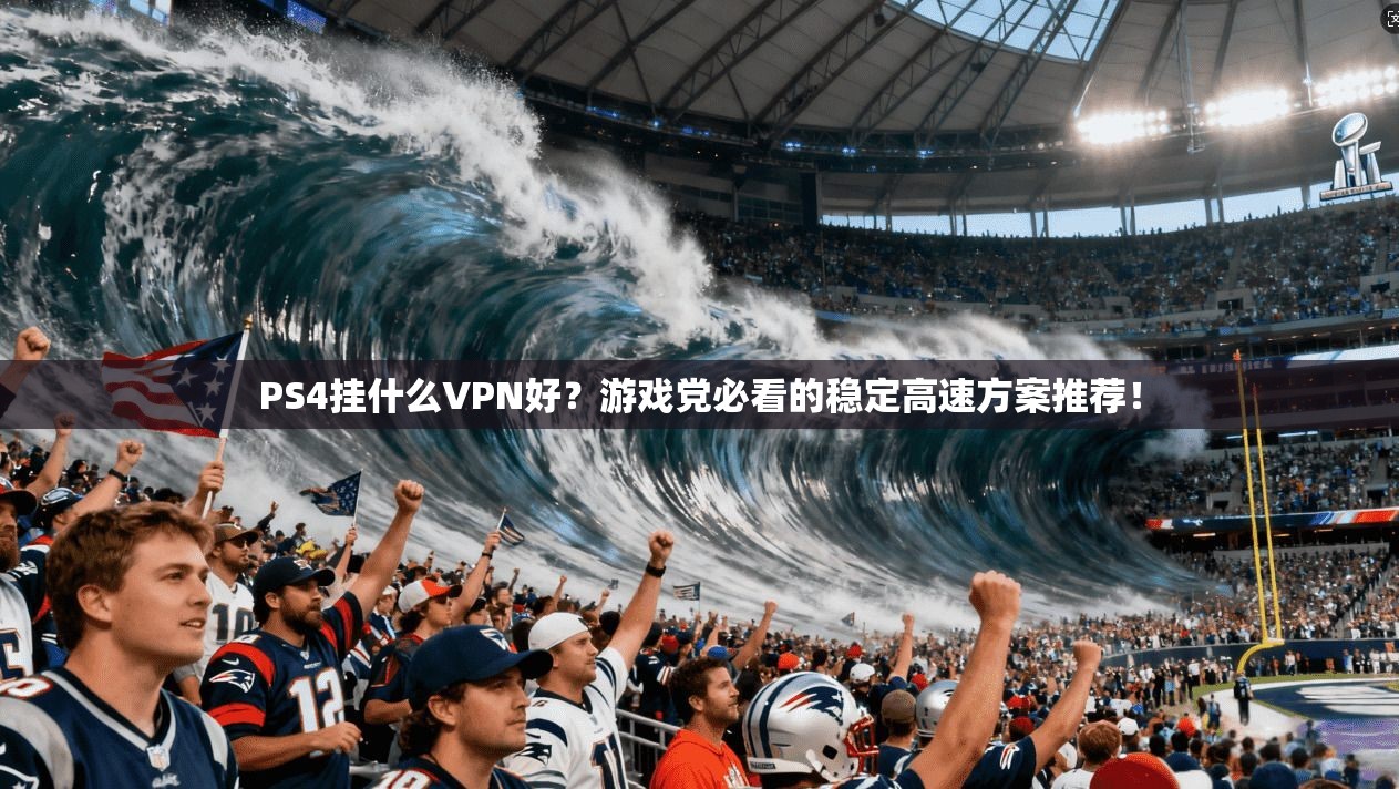 PS4挂什么VPN好?游戏党必看的稳定高速方案推荐!