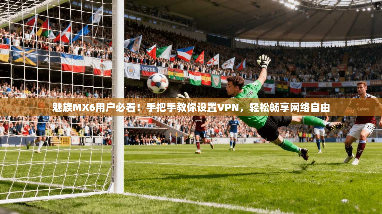 魅族MX6用户必看!手把手教你设置VPN,轻松畅享网络自由