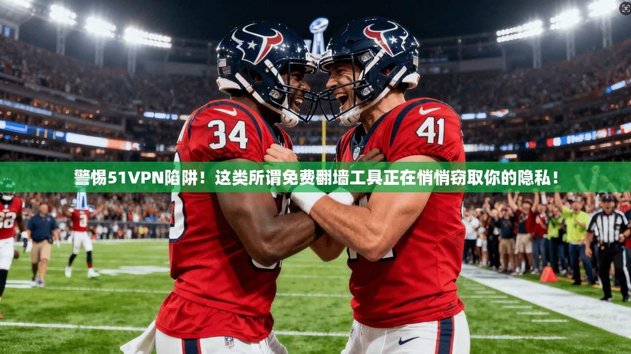 警惕51VPN陷阱！这类所谓免费翻墙工具正在悄悄窃取你的隐私！
