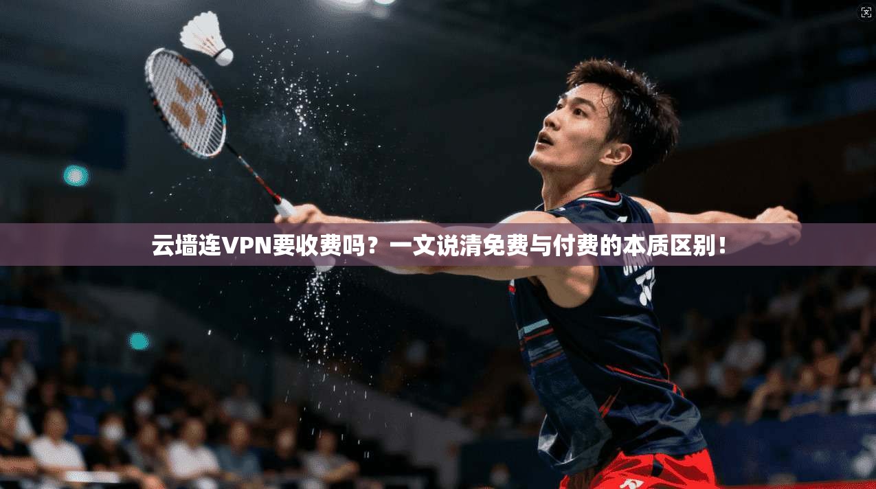 云墙连VPN要收费吗？一文说清免费与付费的本质区别！