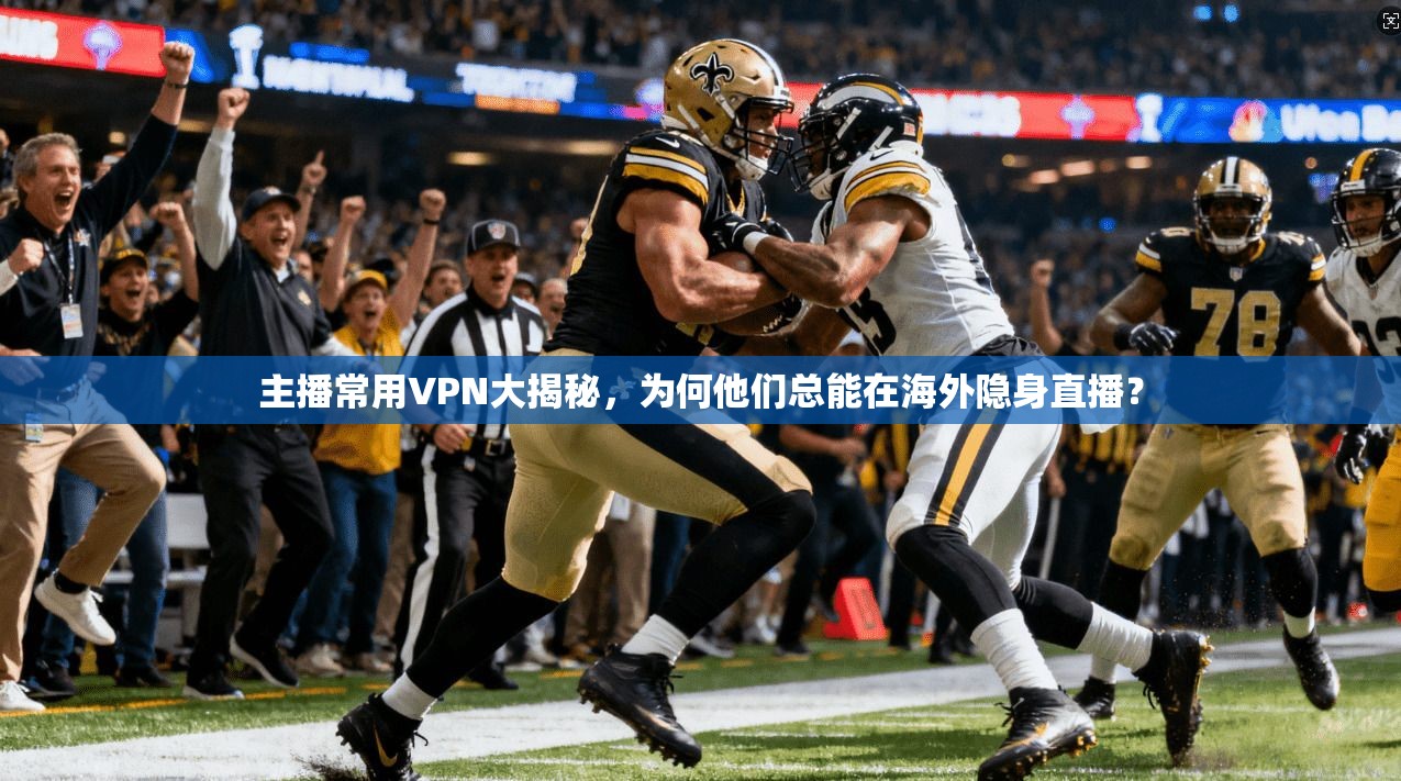 主播常用VPN大揭秘，为何他们总能在海外隐身直播？