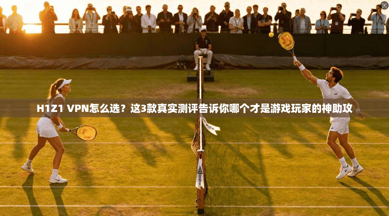 H1Z1 VPN怎么选?这3款真实测评告诉你哪个才是游戏玩家的神助攻
