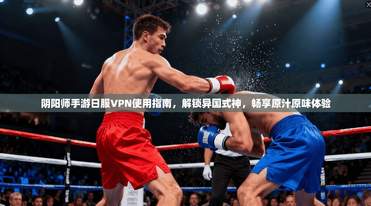 阴阳师手游日服VPN使用指南，解锁异国式神，畅享原汁原味体验