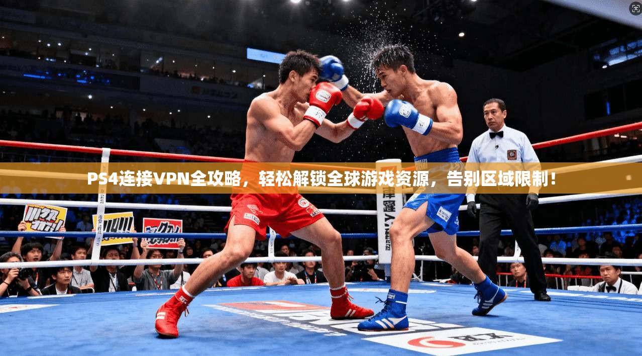 PS4连接VPN全攻略,轻松解锁全球游戏资源,告别区域限制!