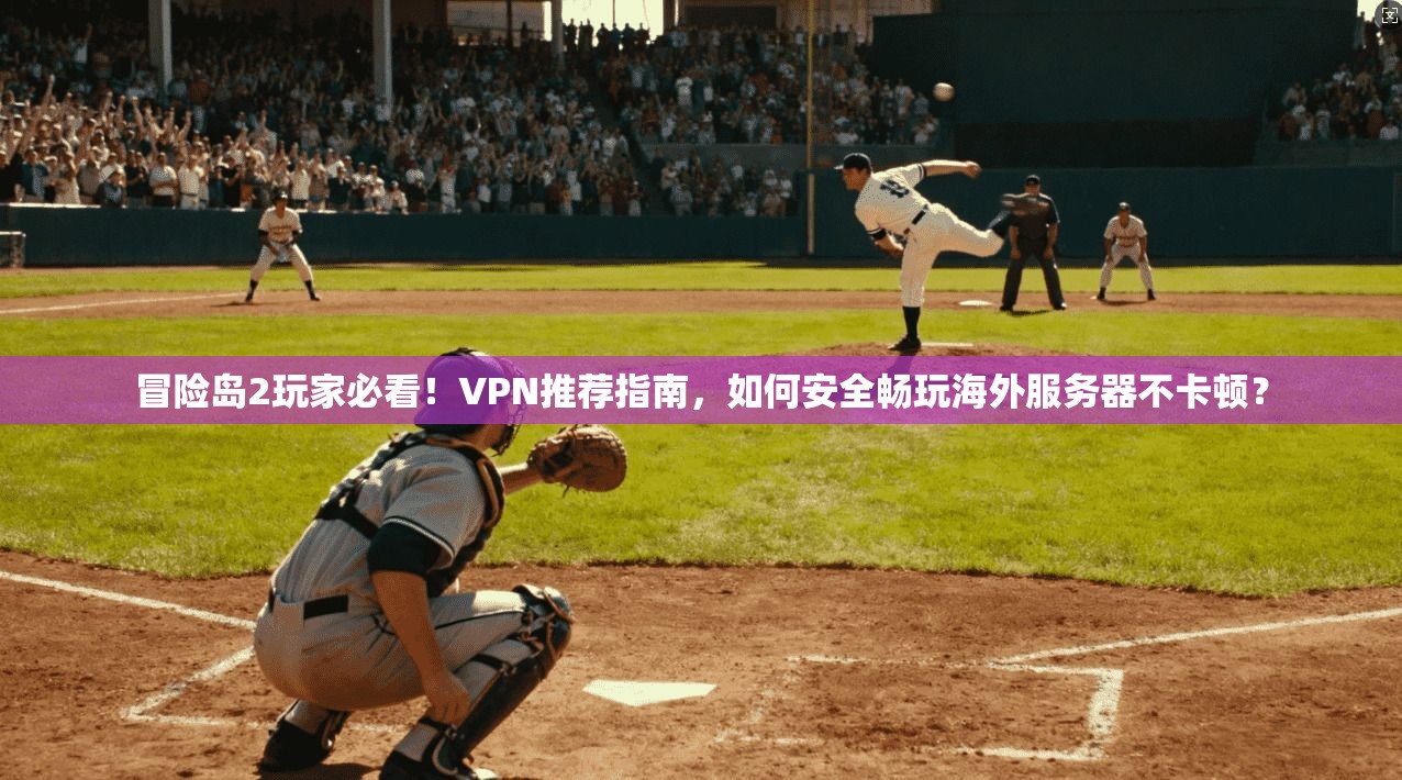 冒险岛2玩家必看！VPN推荐指南，如何安全畅玩海外服务器不卡顿？