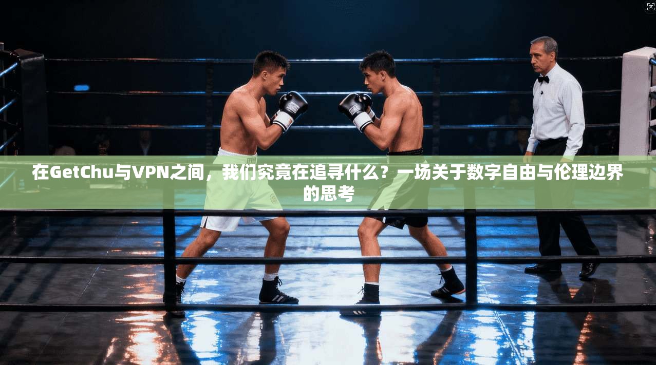 在GetChu与VPN之间,我们究竟在追寻什么?一场关于数字自由与伦理边界的思考