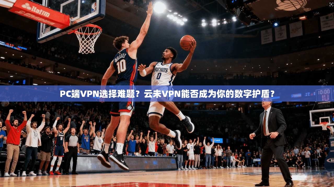 PC端VPN选择难题？云未VPN能否成为你的数字护盾？