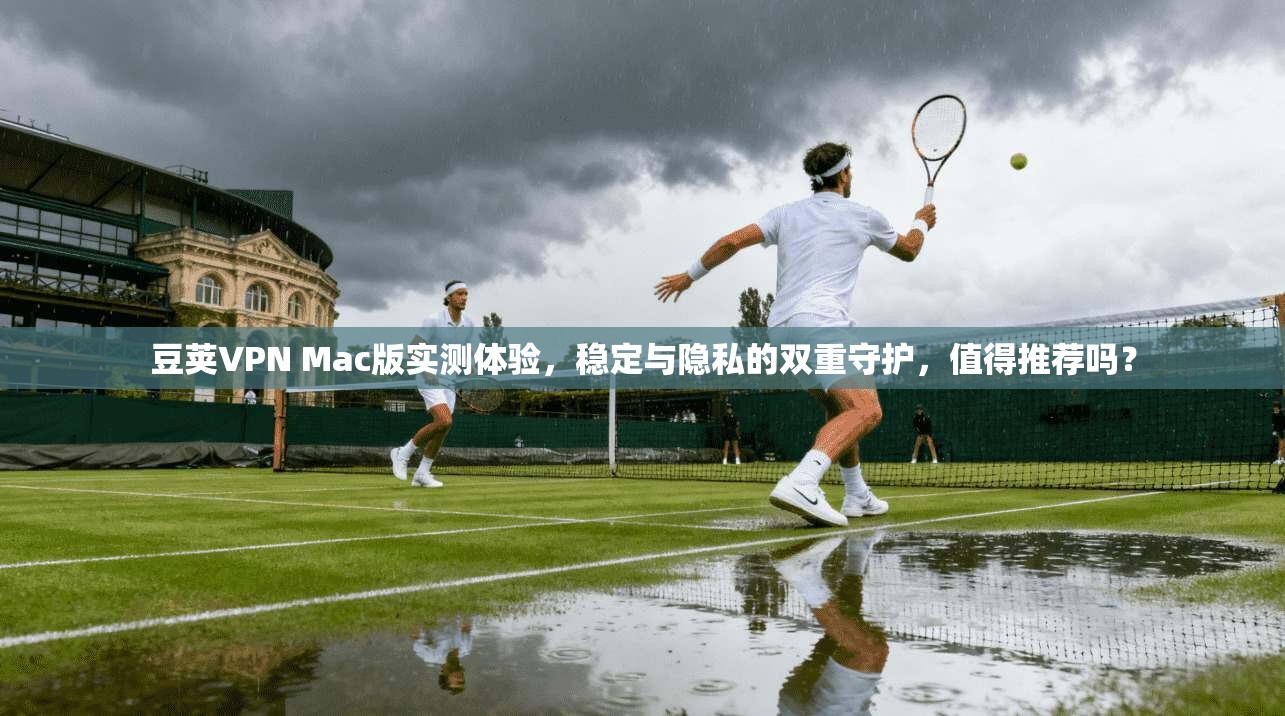 豆荚VPN Mac版实测体验，稳定与隐私的双重守护，值得推荐吗？