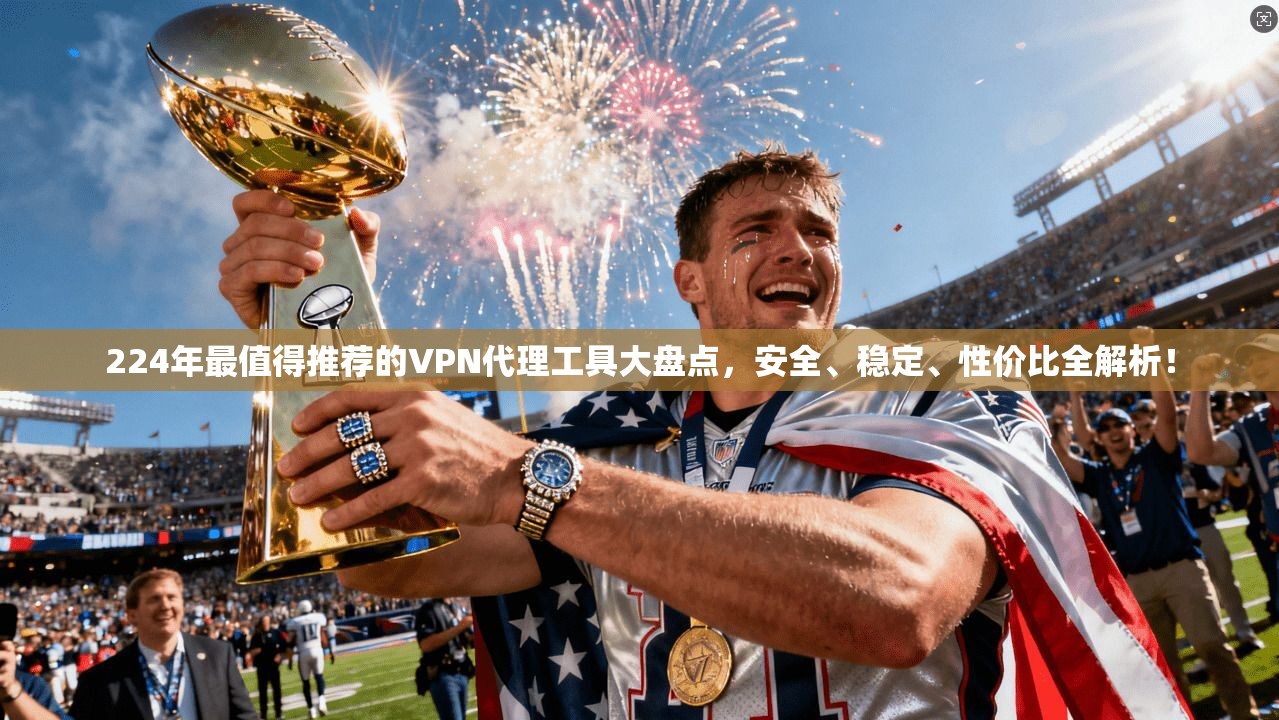 224年最值得推荐的VPN代理工具大盘点，安全、稳定、性价比全解析！